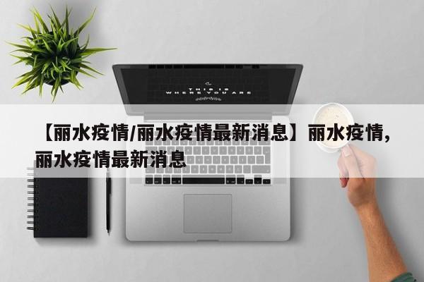 【丽水疫情/丽水疫情最新消息】丽水疫情,丽水疫情最新消息