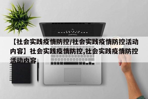 【社会实践疫情防控/社会实践疫情防控活动内容】社会实践疫情防控,社会实践疫情防控活动内容