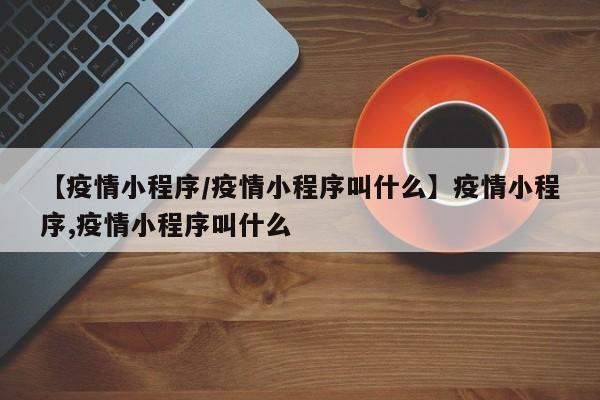 【疫情小程序/疫情小程序叫什么】疫情小程序,疫情小程序叫什么