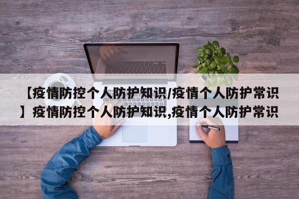 【疫情防控个人防护知识/疫情个人防护常识】疫情防控个人防护知识,疫情个人防护常识