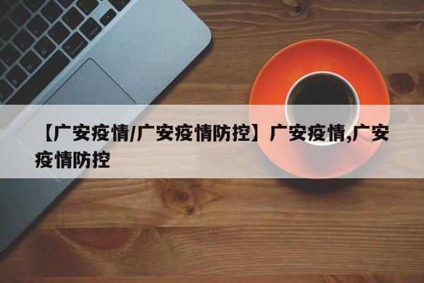 【广安疫情/广安疫情防控】广安疫情,广安疫情防控