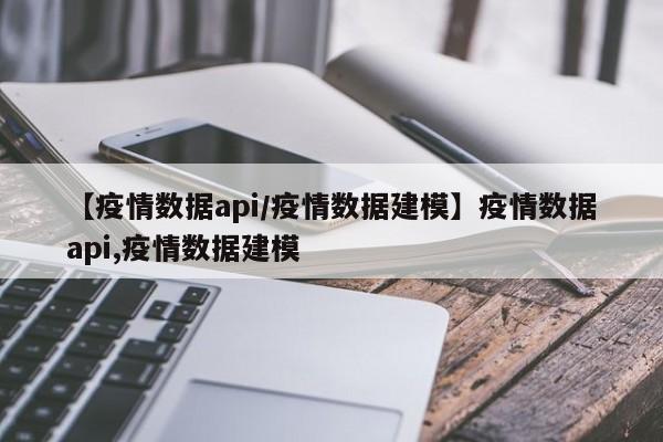 【疫情数据api/疫情数据建模】疫情数据api,疫情数据建模