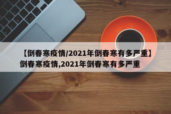 【倒春寒疫情/2021年倒春寒有多严重】倒春寒疫情,2021年倒春寒有多严重