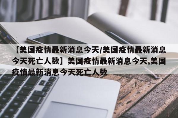 【美国疫情最新消息今天/美国疫情最新消息今天死亡人数】美国疫情最新消息今天,美国疫情最新消息今天死亡人数