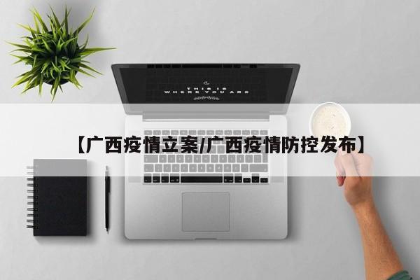 【广西疫情立案/广西疫情防控发布】