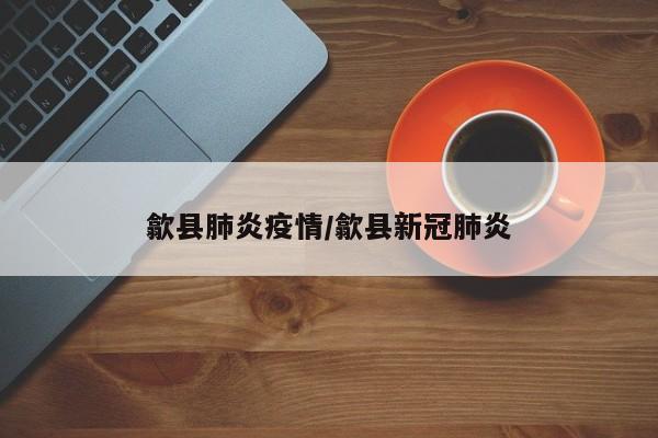 歙县肺炎疫情/歙县新冠肺炎