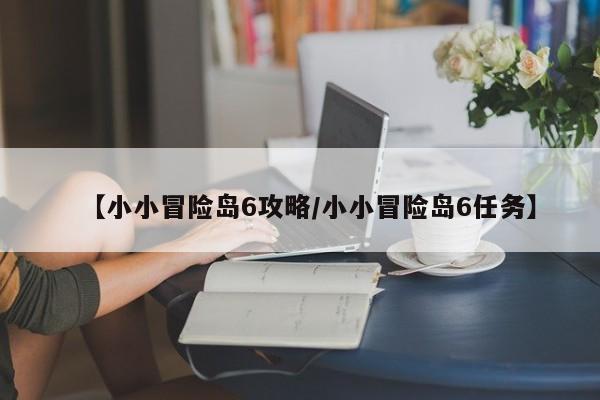 【小小冒险岛6攻略/小小冒险岛6任务】