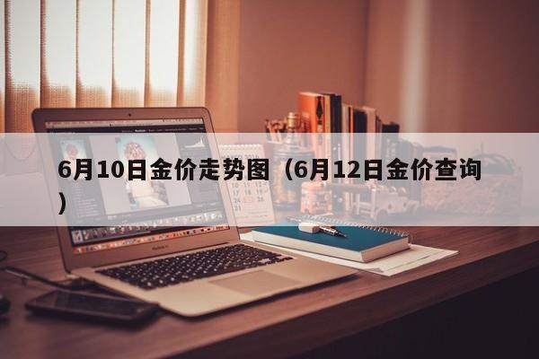 6月10日金价走势图（6月12日金价查询）