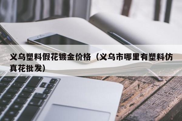 义乌塑料假花镀金价格（义乌市哪里有塑料仿真花批发）